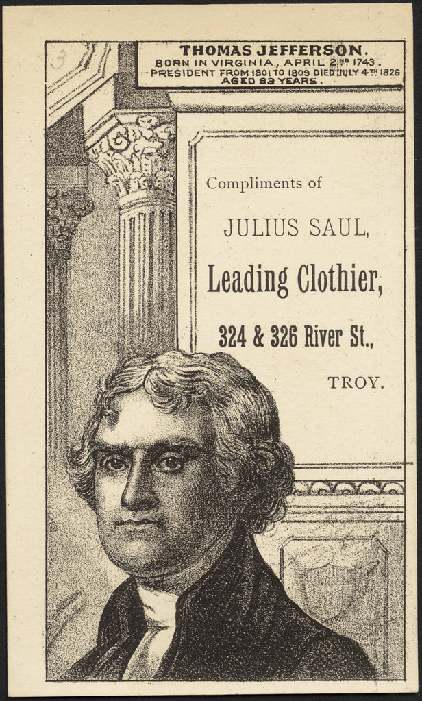Thomas Jefferson. Born in Virginia, April 2nd 1743. President from 1801 to 1809. Died July 4th, 1826 aged 83 years. Compliments of Julius Saul, leading clothier, 324 & 326 River St., Troy. [front]